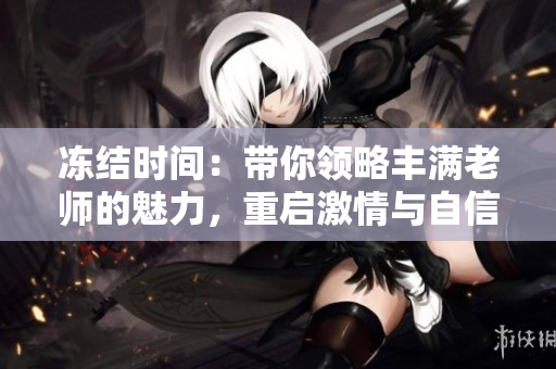 冻结时间：带你领略丰满老师的魅力，重启激情与自信