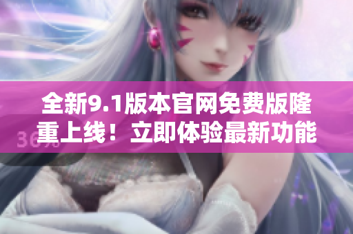 全新9.1版本官网免费版隆重上线！立即体验最新功能！