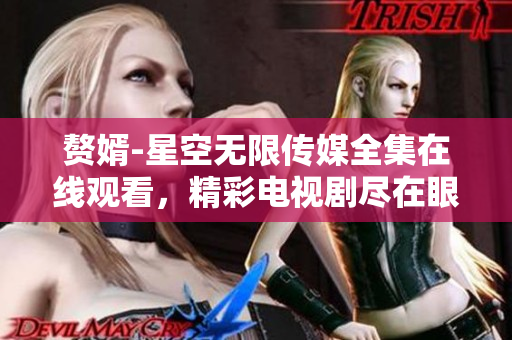 赘婿-星空无限传媒全集在线观看，精彩电视剧尽在眼前