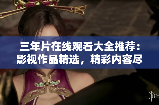 三年片在线观看大全推荐：影视作品精选，精彩内容尽收眼底