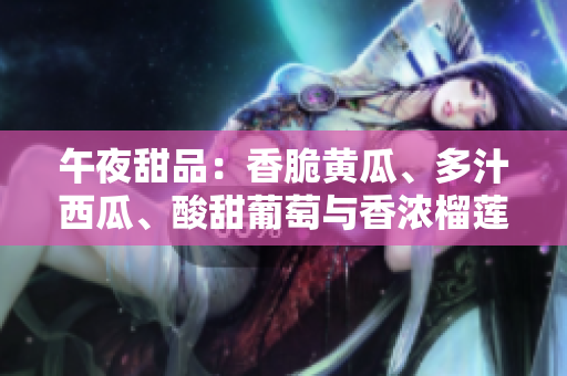 午夜甜品：香脆黄瓜、多汁西瓜、酸甜葡萄与香浓榴莲的饕餮盛宴
