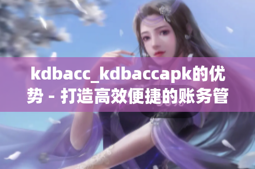 kdbacc_kdbaccapk的优势 - 打造高效便捷的账务管理系统