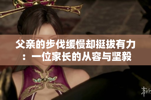 父亲的步伐缓慢却挺拔有力：一位家长的从容与坚毅