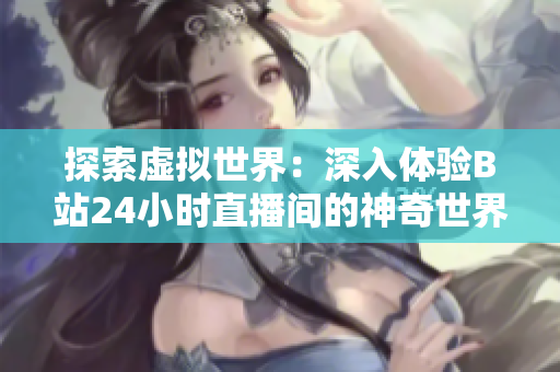 探索虚拟世界：深入体验B站24小时直播间的神奇世界