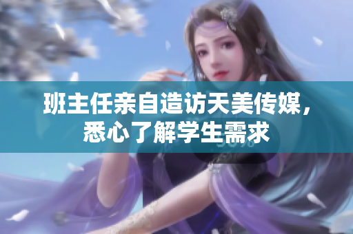 班主任亲自造访天美传媒，悉心了解学生需求