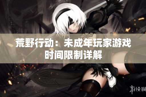 荒野行动：未成年玩家游戏时间限制详解