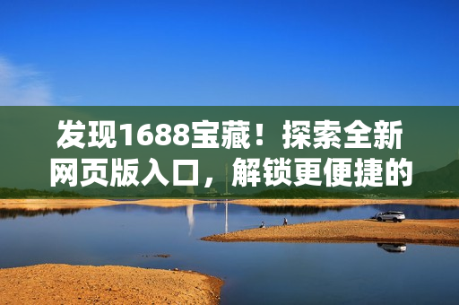 发现1688宝藏！探索全新网页版入口，解锁更便捷的采购体验！