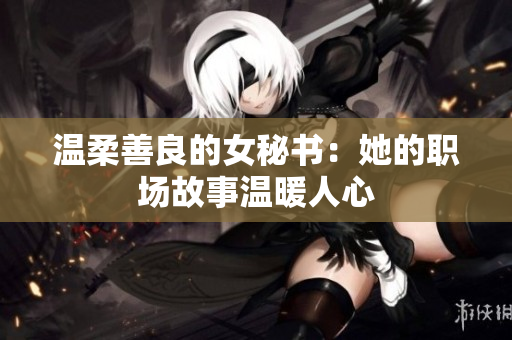 温柔善良的女秘书：她的职场故事温暖人心