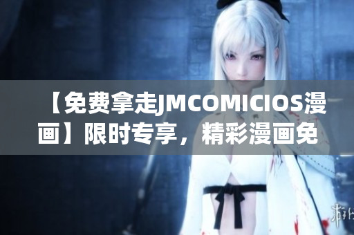 【免费拿走JMCOMICIOS漫画】限时专享，精彩漫画免费阅读