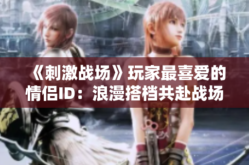 《刺激战场》玩家最喜爱的情侣ID：浪漫搭档共赴战场生死相依