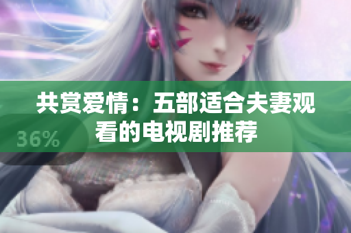 共赏爱情：五部适合夫妻观看的电视剧推荐