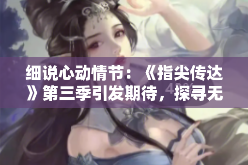 细说心动情节：《指尖传达》第三季引发期待，探寻无法割舍的情感旋律