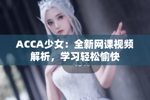 ACCA少女：全新网课视频解析，学习轻松愉快