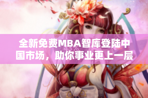 全新免费MBA智库登陆中国市场，助你事业更上一层楼