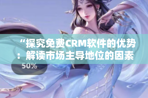 “探究免费CRM软件的优势：解读市场主导地位的因素”