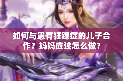 如何与患有狂躁症的儿子合作？妈妈应该怎么做？