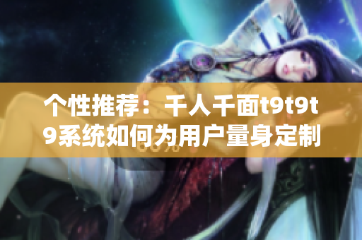 个性推荐：千人千面t9t9t9系统如何为用户量身定制内容？