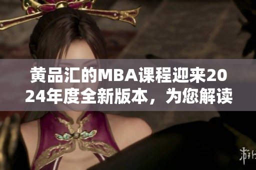黄品汇的MBA课程迎来2024年度全新版本，为您解读最新变化