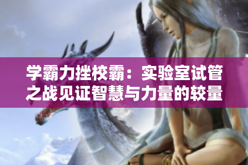 学霸力挫校霸：实验室试管之战见证智慧与力量的较量