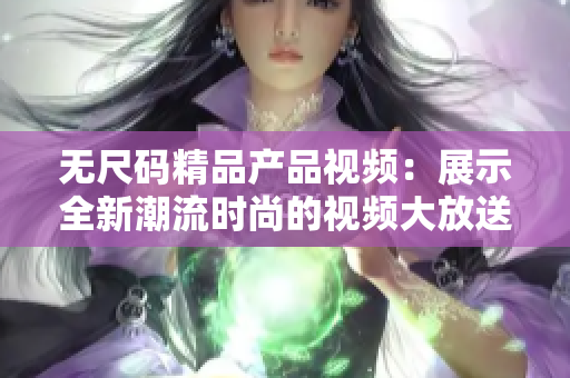 无尺码精品产品视频：展示全新潮流时尚的视频大放送