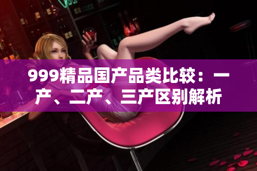 999精品国产品类比较：一产、二产、三产区别解析
