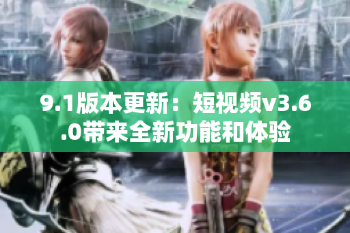 9.1版本更新：短视频v3.6.0带来全新功能和体验