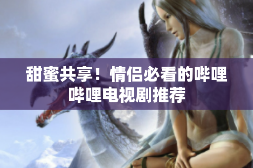 甜蜜共享！情侣必看的哔哩哔哩电视剧推荐