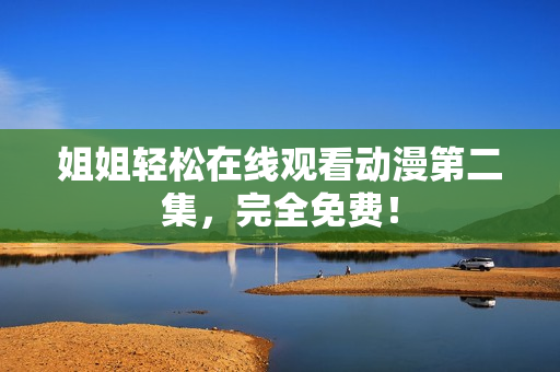 姐姐轻松在线观看动漫第二集，完全免费！