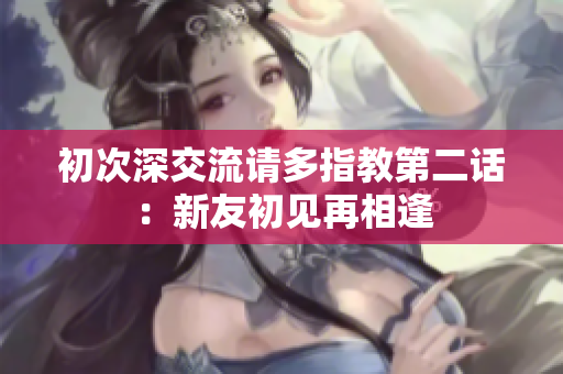 初次深交流请多指教第二话：新友初见再相逢