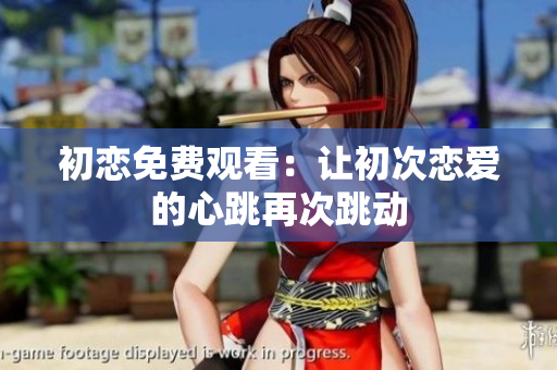 初恋免费观看：让初次恋爱的心跳再次跳动