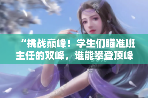“挑战巅峰！学生们瞄准班主任的双峰，谁能攀登顶峰？”