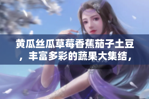 黄瓜丝瓜草莓香蕉茄子土豆，丰富多彩的蔬果大集结，引爆味蕾的多元美食盛宴