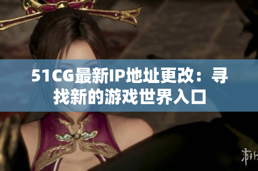 51CG最新IP地址更改：寻找新的游戏世界入口
