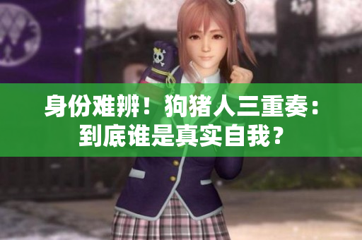 身份难辨！狗猪人三重奏：到底谁是真实自我？
