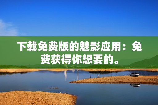 下载免费版的魅影应用：免费获得你想要的。