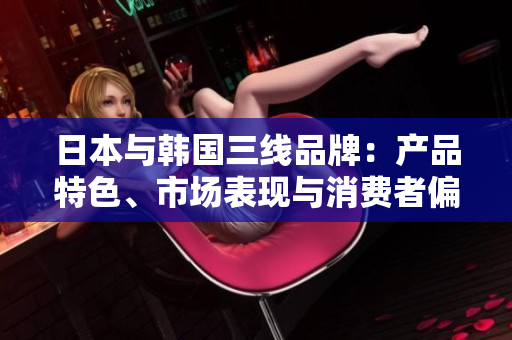 日本与韩国三线品牌：产品特色、市场表现与消费者偏好对比