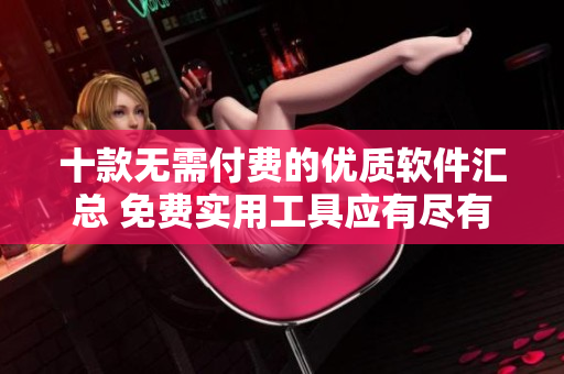十款无需付费的优质软件汇总 免费实用工具应有尽有