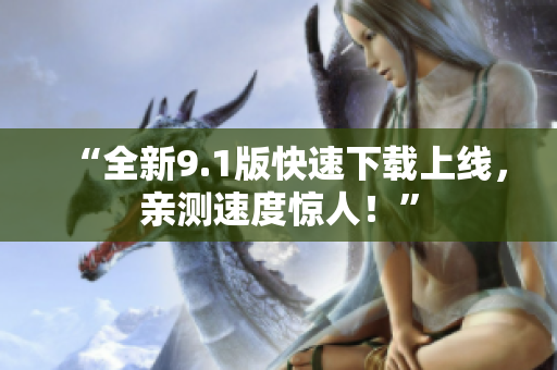 “全新9.1版快速下载上线，亲测速度惊人！”