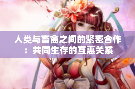 人类与畜禽之间的紧密合作：共同生存的互惠关系