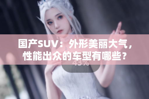 国产SUV：外形美丽大气，性能出众的车型有哪些？