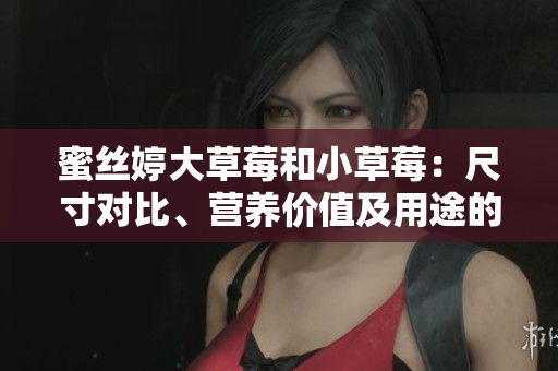 蜜丝婷大草莓和小草莓：尺寸对比、营养价值及用途的比较