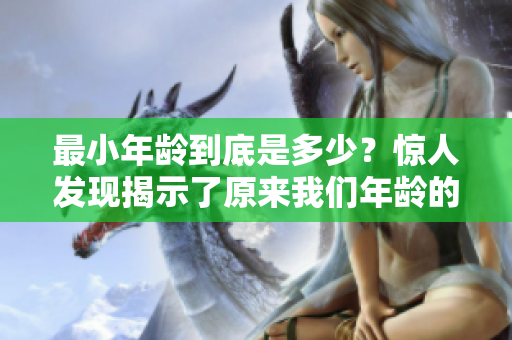 最小年龄到底是多少？惊人发现揭示了原来我们年龄的极限