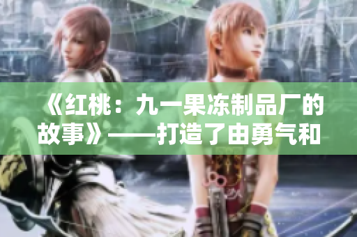 《红桃：九一果冻制品厂的故事》——打造了由勇气和创新构成的甜蜜旅程
