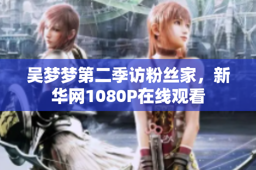 吴梦梦第二季访粉丝家，新华网1080P在线观看