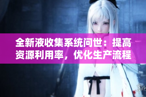 全新液收集系统问世：提高资源利用率，优化生产流程
