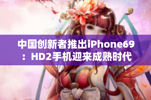 中国创新者推出iPhone69：HD2手机迎来成熟时代