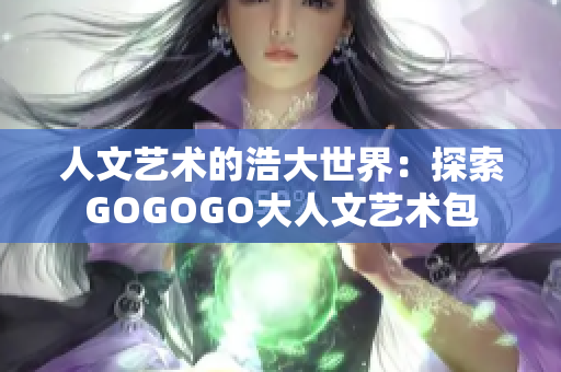 人文艺术的浩大世界：探索GOGOGO大人文艺术包