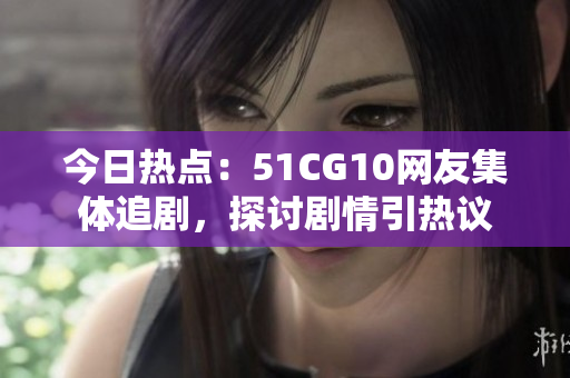 今日热点：51CG10网友集体追剧，探讨剧情引热议