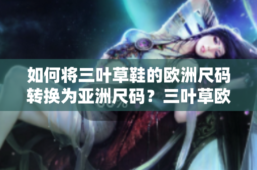 如何将三叶草鞋的欧洲尺码转换为亚洲尺码？三叶草欧洲尺码与亚洲尺码换算方法揭秘