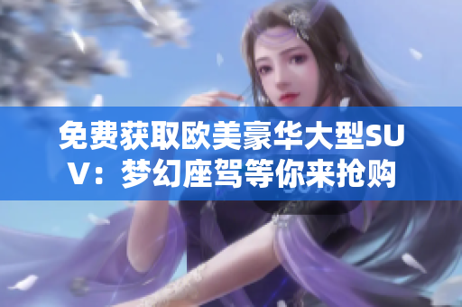 免费获取欧美豪华大型SUV：梦幻座驾等你来抢购